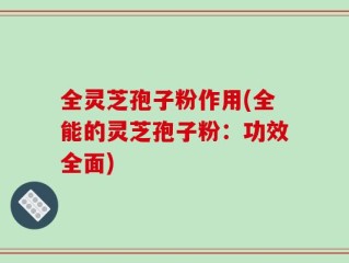全灵芝孢子粉作用(全能的灵芝孢子粉：功效全面)