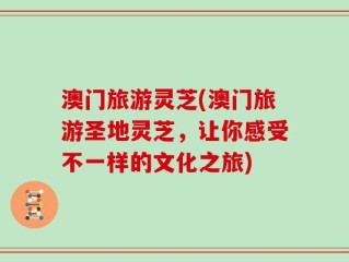 澳门旅游灵芝(澳门旅游圣地灵芝，让你感受不一样的文化之旅)
