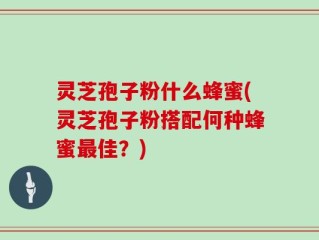 灵芝孢子粉什么蜂蜜(灵芝孢子粉搭配何种蜂蜜最佳？)