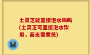 土灵芝能直接泡水喝吗(土灵芝可直接泡水饮用，而无需煮煎)