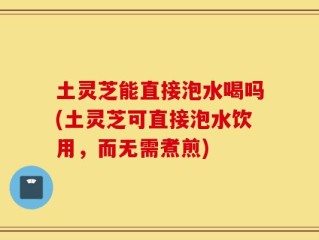 土灵芝能直接泡水喝吗(土灵芝可直接泡水饮用，而无需煮煎)