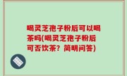 喝灵芝孢子粉后可以喝茶吗(喝灵芝孢子粉后可否饮茶？简明问答)