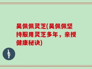 吴佩佩灵芝(吴佩佩坚持服用灵芝多年，亲授健康秘诀)