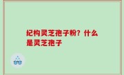 纪构灵芝孢子粉？什么是灵芝孢子