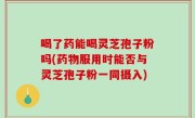 喝了药能喝灵芝孢子粉吗(药物服用时能否与灵芝孢子粉一同摄入)