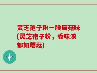 灵芝孢子粉一股蘑菇味(灵芝孢子粉，香味浓郁如蘑菇)