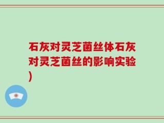 石灰对灵芝菌丝体石灰对灵芝菌丝的影响实验)
