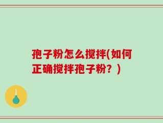 孢子粉怎么搅拌(如何正确搅拌孢子粉？)