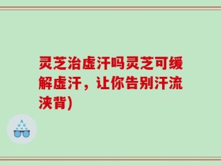 灵芝治虚汗吗灵芝可缓解虚汗，让你告别汗流浃背)