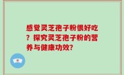 感觉灵芝孢子粉很好吃？探究灵芝孢子粉的营养与健康功效？