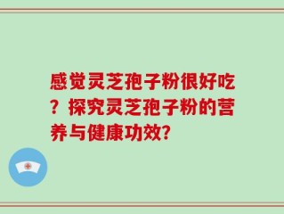 感觉灵芝孢子粉很好吃？探究灵芝孢子粉的营养与健康功效？