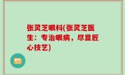 张灵芝眼科(张灵芝医生：专治眼病，尽显匠心技艺)