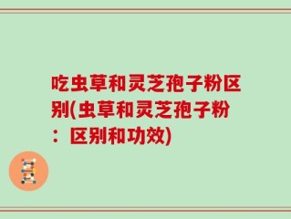 吃虫草和灵芝孢子粉区别(虫草和灵芝孢子粉：区别和功效)