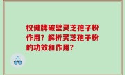 权健牌破壁灵芝孢子粉作用？解析灵芝孢子粉的功效和作用？