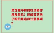 灵芝孢子粉的吃法和作用及禁忌？详解灵芝孢子粉的用途和注意事项？