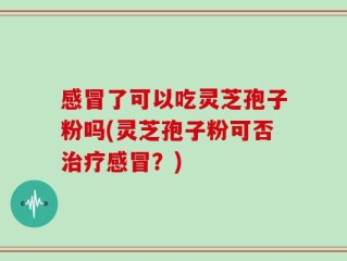 感冒了可以吃灵芝孢子粉吗(灵芝孢子粉可否治疗感冒？)