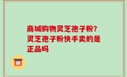 商城购物灵芝孢子粉？灵芝孢子粉快手卖的是正品吗