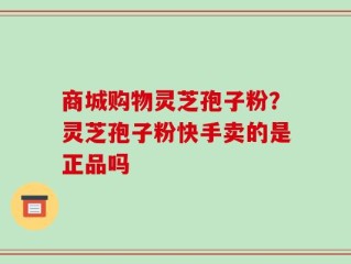 商城购物灵芝孢子粉？灵芝孢子粉快手卖的是正品吗