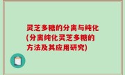 灵芝多糖的分离与纯化(分离纯化灵芝多糖的方法及其应用研究)