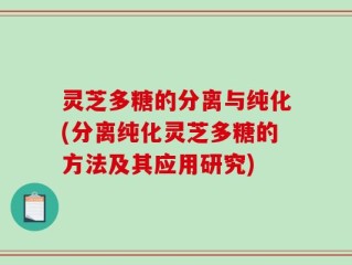 灵芝多糖的分离与纯化(分离纯化灵芝多糖的方法及其应用研究)