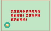 灵芝孢子粉的功效与作用有哪些？灵芝孢子粉真的有用吗？