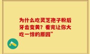 为什么吃灵芝孢子粉后牙齿变黄？看完让你大吃一惊的原因”
