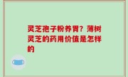 灵芝孢子粉养胃？薄树灵芝的药用价值是怎样的