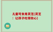 儿童可食用灵芝(灵芝：让孩子吃得放心)