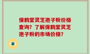 保鹤堂灵芝孢子粉价格查询？了解保鹤堂灵芝孢子粉的市场价格？