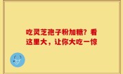吃灵芝孢子粉加糖？看这里大，让你大吃一惊