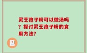 灵芝孢子粉可以做汤吗？探讨灵芝孢子粉的食用方法？