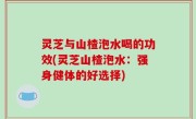 灵芝与山楂泡水喝的功效(灵芝山楂泡水：强身健体的好选择)