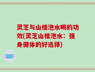 灵芝与山楂泡水喝的功效(灵芝山楂泡水：强身健体的好选择)