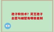 孢子粉技术？灵芝孢子去壁与破壁有哪些差别