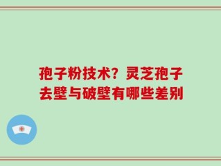 孢子粉技术？灵芝孢子去壁与破壁有哪些差别