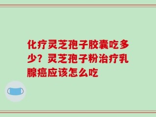化疗灵芝孢子胶囊吃多少？灵芝孢子粉治疗乳腺癌应该怎么吃