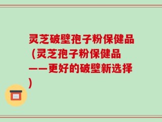 灵芝破壁孢子粉保健品 (灵芝孢子粉保健品——更好的破壁新选择)