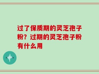 过了保质期的灵芝孢子粉？过期的灵芝孢子粉有什么用
