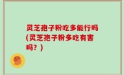 灵芝孢子粉吃多能行吗(灵芝孢子粉多吃有害吗？)