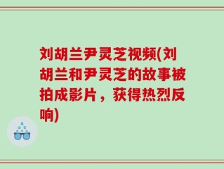 刘胡兰尹灵芝视频(刘胡兰和尹灵芝的故事被拍成影片，获得热烈反响)