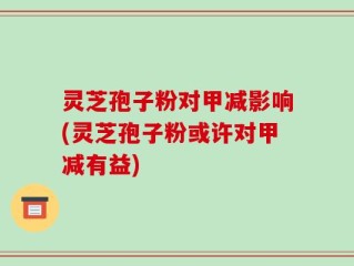 灵芝孢子粉对甲减影响(灵芝孢子粉或许对甲减有益)