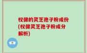 权健的灵芝孢子粉成份(权健灵芝孢子粉成分解析)