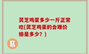 灵芝鸡蛋多少一斤正常吃(灵芝鸡蛋的合理价格是多少？)