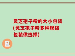 灵芝孢子粉的大小包装(灵芝孢子粉多种规格包装供选择)