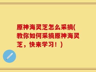 原神海灵芝怎么采摘(教你如何采摘原神海灵芝，快来学习！)