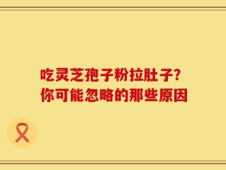 吃灵芝孢子粉拉肚子？你可能忽略的那些原因