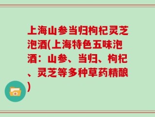 上海山参当归枸杞灵芝泡酒(上海特色五味泡酒：山参、当归、枸杞、灵芝等多种草药精酿)