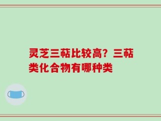 灵芝三萜比较高？三萜类化合物有哪种类