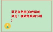 灵芝白色层(白色层的灵芝：强效免疫调节剂)