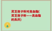 灵芝孢子粉对高血脂(灵芝孢子粉——高血脂的良药)